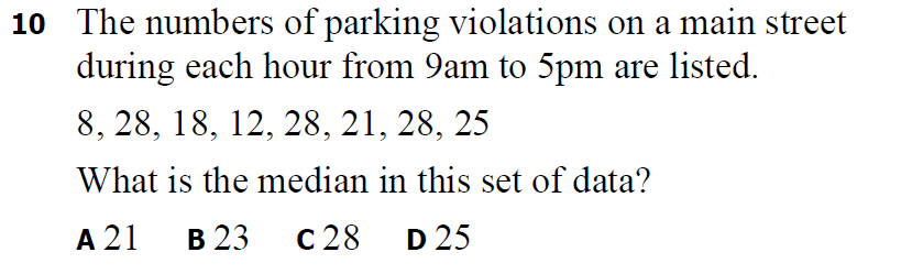 10 The numbers of parking violations on a main street
during each hour from 9am to 5pm are listed.
8, 28, 18, 12, 28, 21, 28, 25
What is the median in this set of data?
A 21
в 23 с 28
D 25
