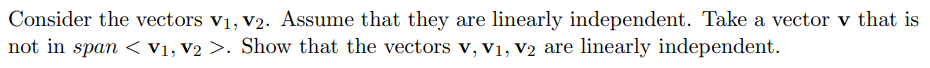 Consider the vectors v1, V2. Assume that they are linearly independent. Take a vector v that is
not in span < V1, V2 >. Show that the vectors v, v1, V2 are linearly independent.
