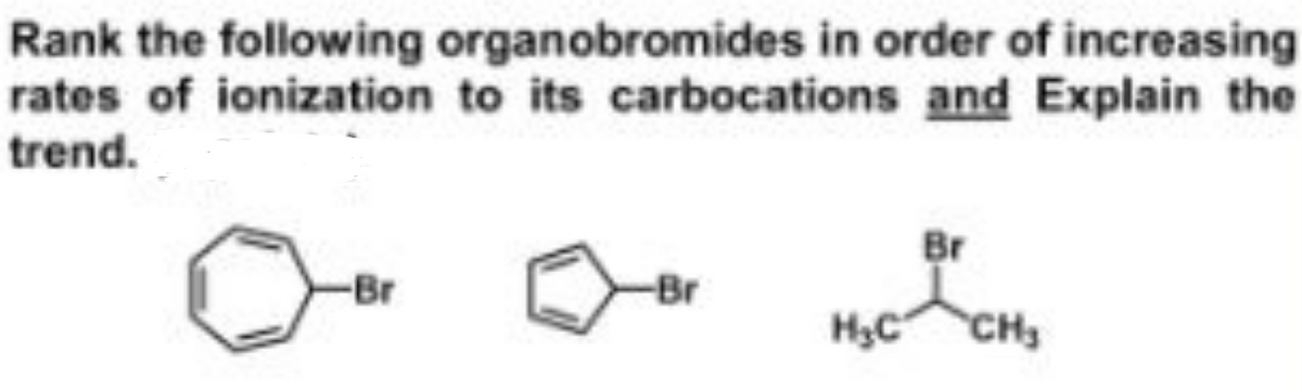 Rank the following organobromides in order of increasing
rates of ionization to its carbocations and Explain the
trend.
Br
-Br
Br
CH3
