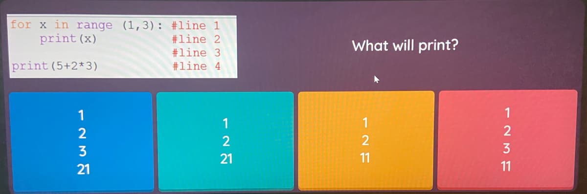 for x in range (1,3): #line 1
#line 2
#line 3
print (x)
What will print?
print (5+2*3)
#line 4
1
1
1
2
3
21
21
11
12F
