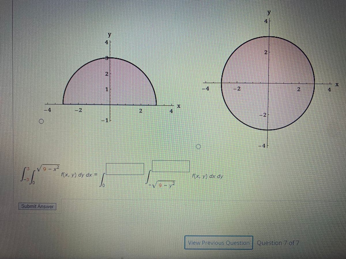 y
4
y
1-
4
-2
4
-2
4
-2
-1
3D4H
9 - x2
f(x, y) dy dx =
F(x, y) dx dy
9 – y2
Submit Answer
View Previous Question Question 7 of 7
2.
21
2.
4.
2)
