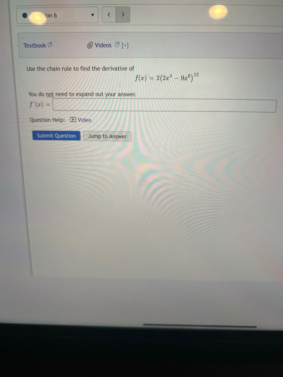 ion 6
Textbook
▼
=
Use the chain rule to find the derivative of
< >
Question Help: Video
Submit Question
Videos [+]
You do not need to expand out your answer.
f'(x)
f(x) = 2(2x¹ - 9x6) ¹2
12
Jump to Answer