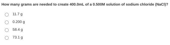 How many grams are needed to create 400.0mL of a 0.500M solution of sodium chloride (NaCI)?
11.7 g
0.200 g
58.4 g
73.1 g
