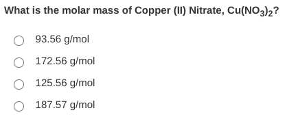 What is the molar mass of Copper (1I) Nitrate, Cu(NO3)2?
O 93.56 g/mol
O 172.56 g/mol
O 125.56 g/mol
O 187.57 g/mol
