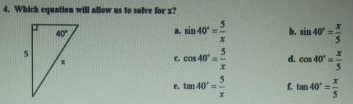 4. Which equatien will allew us to selve for x?
40
A. sin 40
b. sin 40"
C. cos 40
d. cos 40
e. tan 40=
L tan 40 =
In HIM HIS
