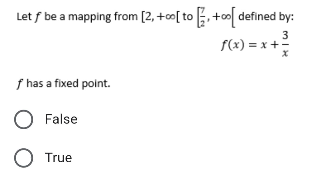 Let ƒ be a mapping from [2, +∞[to, +∞[defined by:
3
f(x) = x + =
f has a fixed point.
O False
O True
