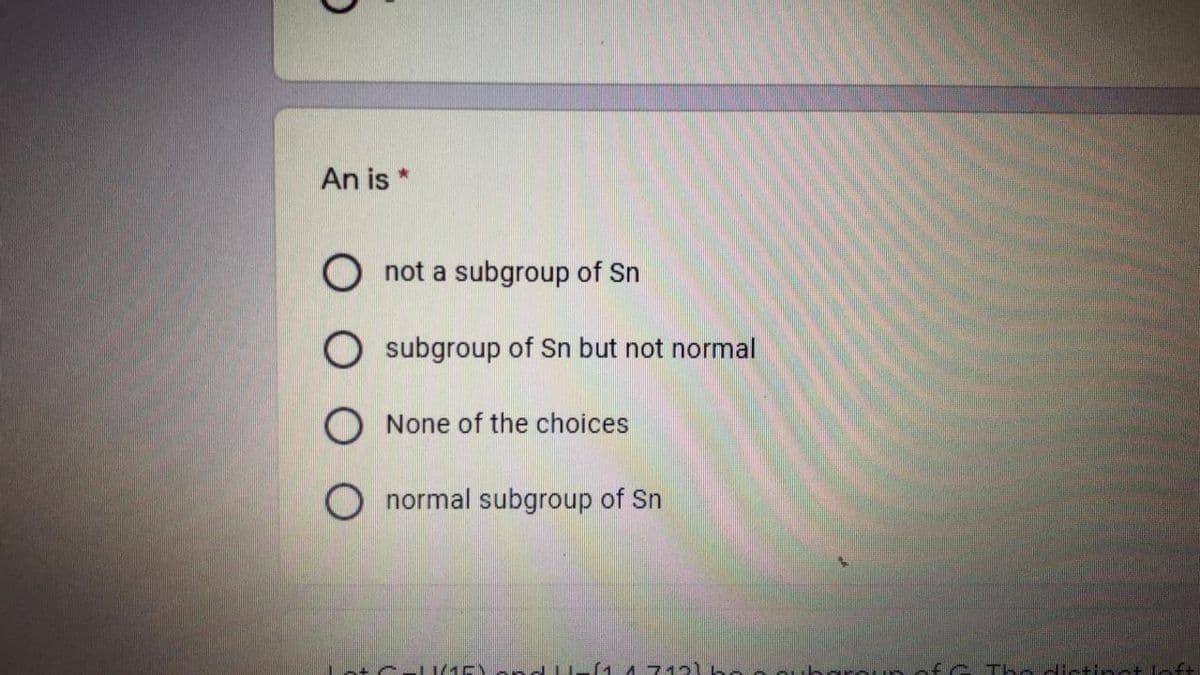 An is *
O not a subgroup of Sn
O subgroup of Sn but not normal
O None of the choices
O normal subgroup of Sn
Lot C-l1/1E) ond U-(1 4 712)hoe
fc Tha Hictina+ -f+
