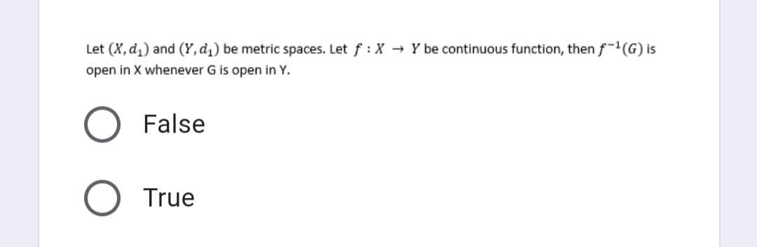 Let (X, d₁) and (Y, d₁) be metric spaces. Let f: X → Y be continuous function, then f-1(G) is
open in X whenever G is open in Y.
False
O True