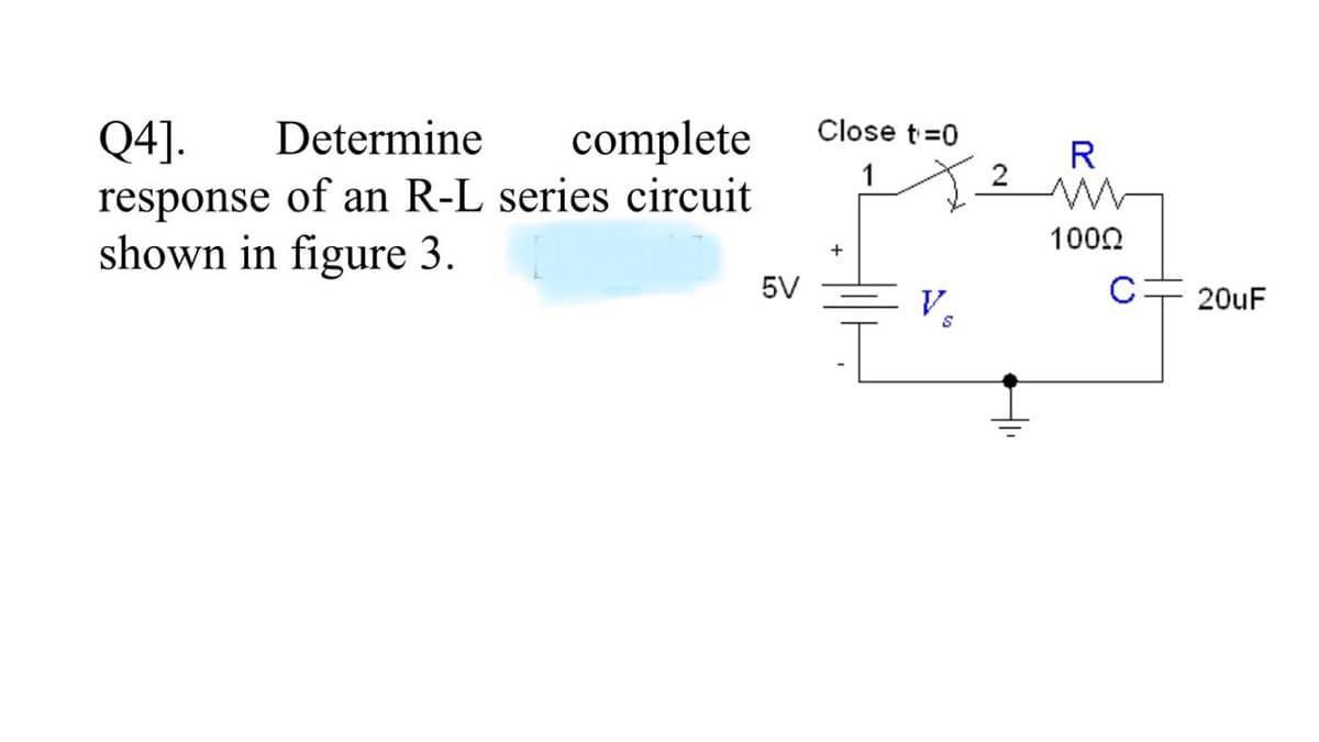 Determine
complete
Close t=0
Q4].
response of an R-L series circuit
shown in figure 3.
R
2
1000
+
5V
V.
C- 20UF
