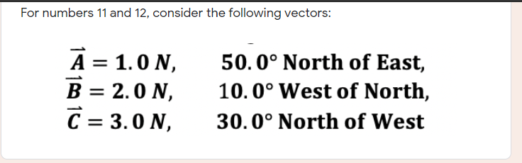 For numbers 11 and 12, consider the following vectors:
A = 1.0 N,
B = 2.0 N,
C = 3.0 N,
50.0° North of East,
10. 0° West of North,
30.0° North of West
