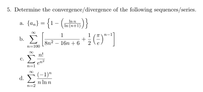 5. Determine the convergence/divergence of the following sequences/series.
a. {am} = {1 - (m)}
Inn
In (n+1)
1
1 (Tn-
b. E
()")
8n² – 16n + 6
n=100
n!
C.
en?
n=1
(-1)"
n In n
n=2
