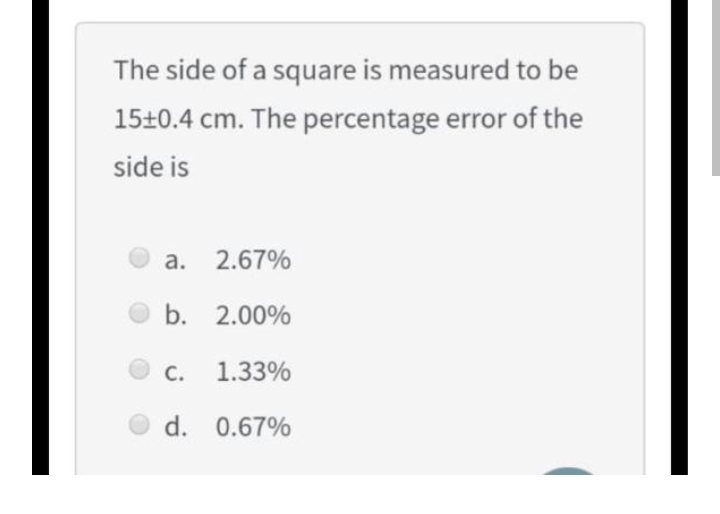 The side of a square is measured to be
15±0.4 cm. The percentage error of the
side is
a. 2.67%
b. 2.00%
С.
1.33%
d. 0.67%
