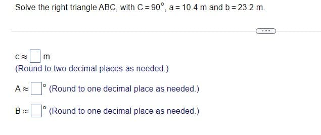 Solve the right triangle ABC, with C = 90°, a = 10.4 m and b = 23.2 m.
m
(Round to two decimal places as needed.)
(Round to one decimal place as needed.)
(Round to one decimal place as needed.)
