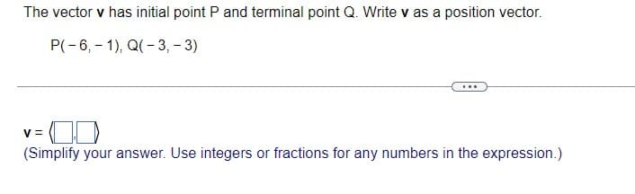 The vector v has initial point P and terminal point Q. Write v as a position vector.
P(- 6, - 1), Q(- 3, - 3)
...
V =
(Simplify your answer. Use integers or fractions for any numbers in the expression.)
