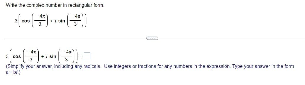 Write the complex number in rectangular form.
- 4x
+ i sin
- 47
3 cos
3
3
- 4T
+ i sin
3 cos
(Simplify your answer, including any radicals. Use integers or fractions for any numbers in the expression. Type your answer in the form
a + bi.)
