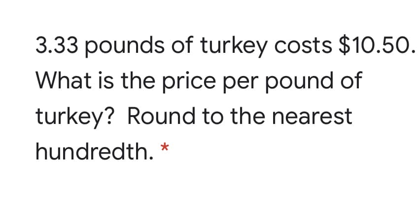 3.33 pounds of turkey costs $10.50.
What is the price per pound of
turkey? Round to the nearest
hundredth.
