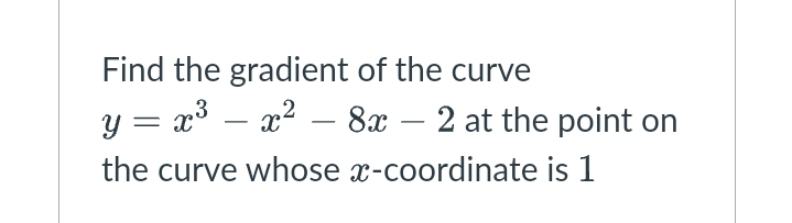 Find the gradient of the curve
y = x3 – x2 – 8x – 2 at the point on
-
the curve whose x-coordinate is 1
