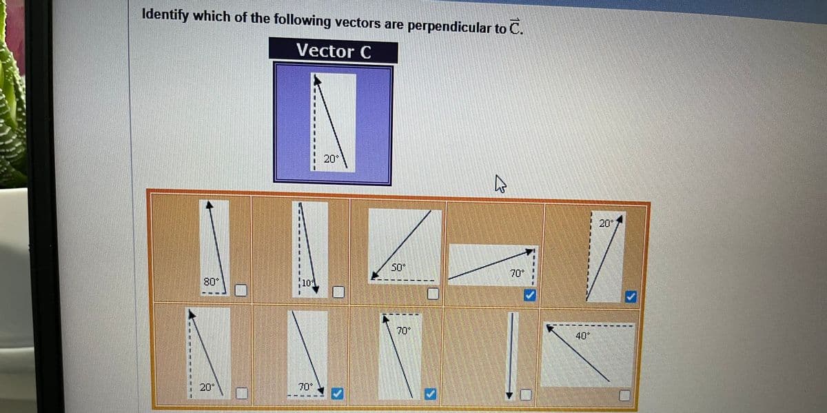 Identify which of the following vectors are perpendicular to C.
Vector C
80*
20*
20
101
117 1
A
20*
4
40*