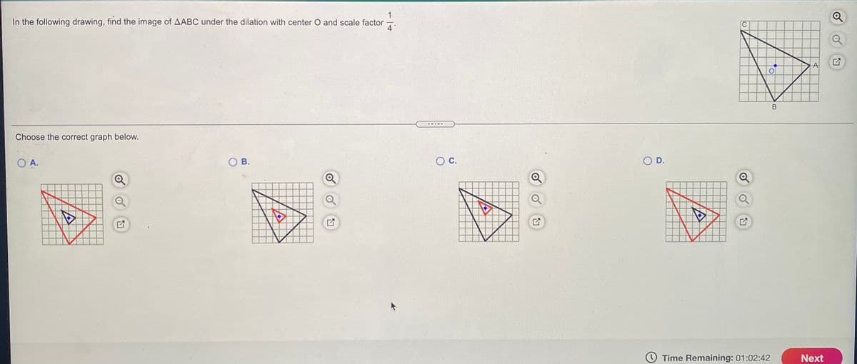 In the following drawing, find the image of AABC under the dilation with center O and scale factor
4
A
.....
Choose the correct graph below.
O A.
O B.
C.
O D.
O Time Remaining: 01:02:42
Next
of
of
