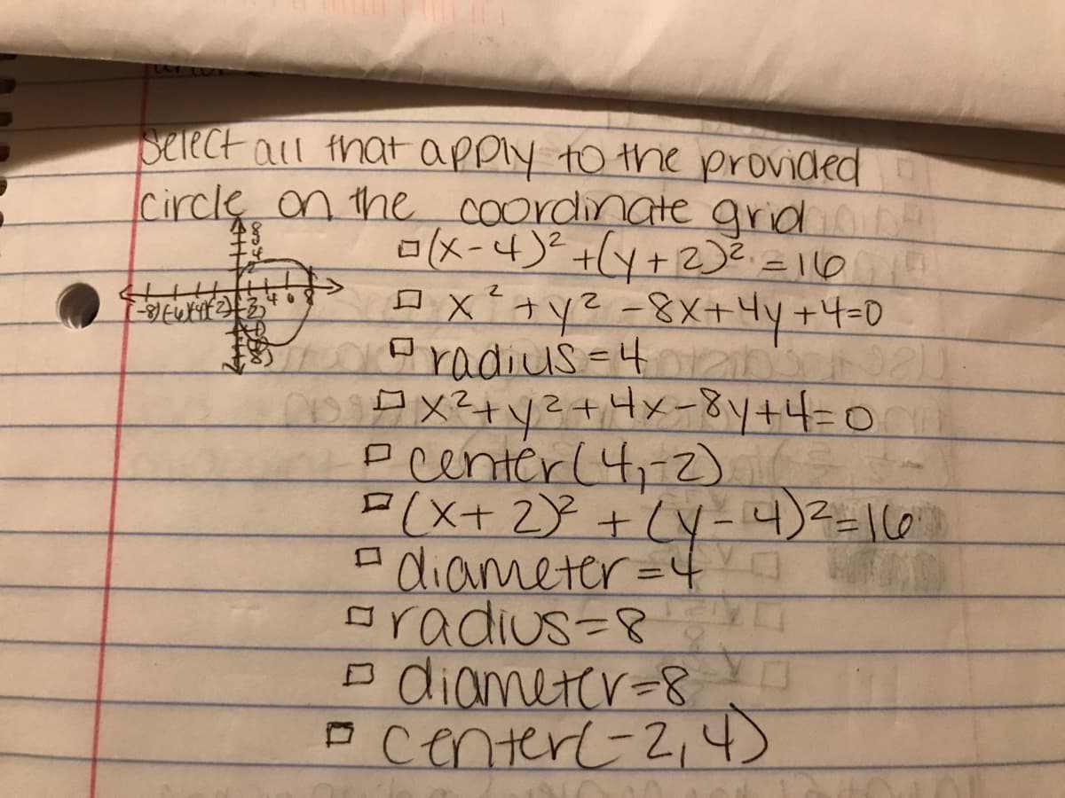 Serect all thatapply to the provided
Icircle on the coordingte grid
ロx-4)+4+2)2101
ロx+ye -8X+Hy+4-D
Pradius=42n'
日x2+y2+Hxー8り+40
Pcentérl4,2)
F(x+ 2Y +'(y-4)2=160
- diameter=4
oradius=8
P diameter-8
P centert-2,4)
48
于生
ロ
ロ
