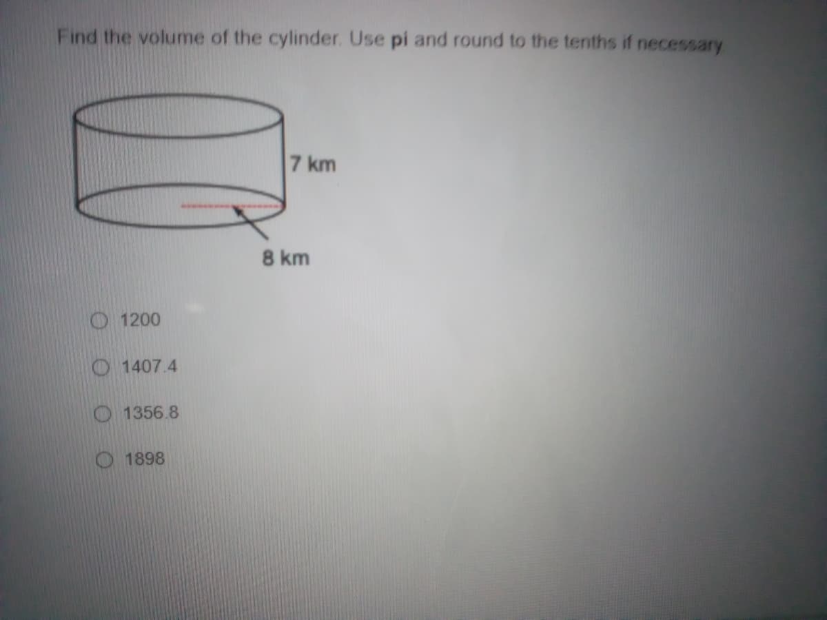 Find the volume of the cylinder. Use pi and round to the tenths if necessary
7 km
8 km
O 1200
1407.4
O 1356.8
1898
