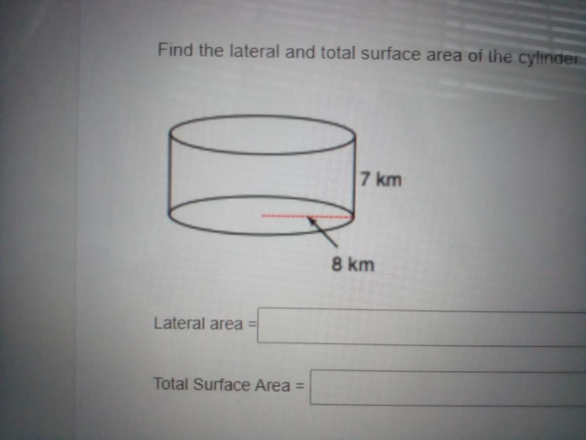 Find the lateral and total surface area of the cylinder
7 km
8 km
Lateral area
Total Surface Area
%3D
