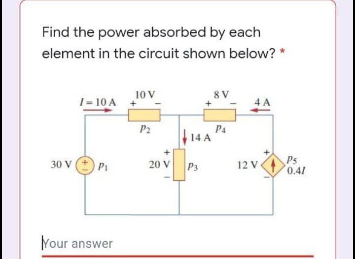 Find the power absorbed by each
element in the circuit shown below? *
10 V
8 V
1= 10 A
4 A
P2
P4
| 14 A
P5
0.41
30 V
P1
20 V
P3
12 V
Your answer
