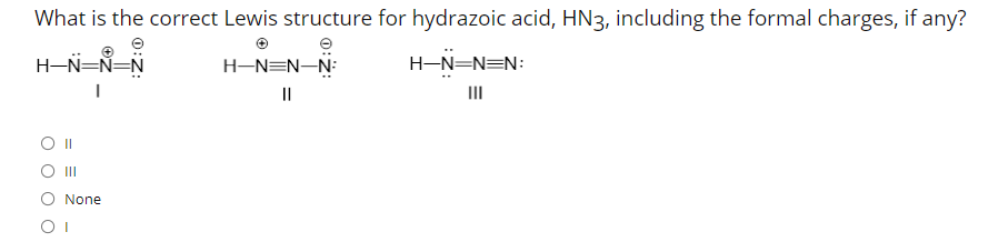 What is the correct Lewis structure for hydrazoic acid, HN3, including the formal charges, if any?
H-N=N=N
H-N=N-N:
H-N=N=N:
II
III
None
