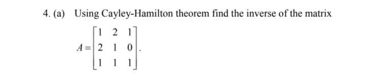 4. (a) Using Cayley-Hamilton theorem find the inverse of the matrix
[i 2 1]
A =| 2 1 0
1 1
