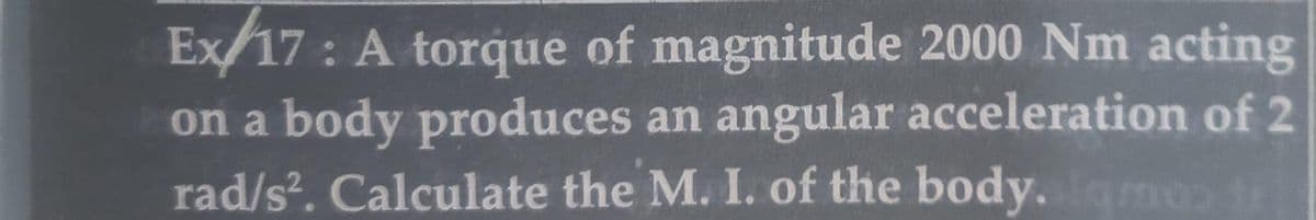 Ex/17: A torque of magnitude 2000 Nm acting
on a body produces an angular acceleration of 2
rad/s². Calculate the M. I. of the body. lama ti