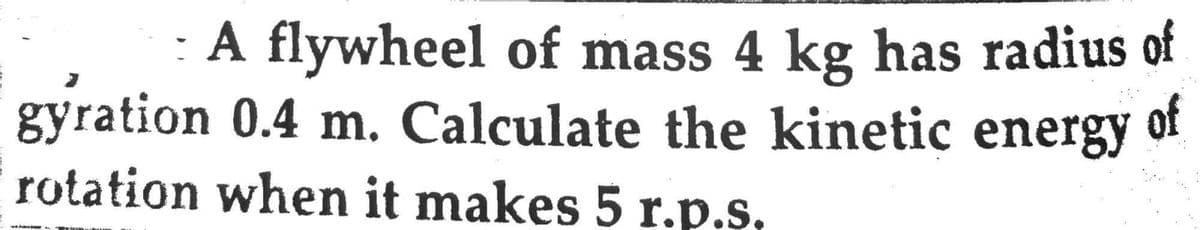 A flywheel of mass 4 kg has radius of
gyration 0.4 m. Calculate the kinetic energy of
rotation when it makes 5 r.p.s.