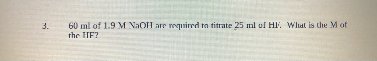 60 ml of 1.9 M NAOH are required to titrate 25 ml of HF. What is the M of
the HF?
3.
