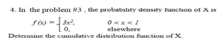 4. In the problem #3 , the probabilıty density function of X is
0 <x<1
elsewhere
3x²,
Determine the cumulative distribution function of X.
