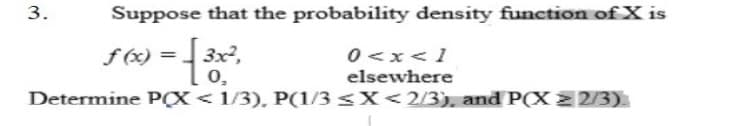 Suppose that the probability density function of X is
f (x) =
3x?,
0 <x<1
0,
elsewhere
Determine P(X < 1/3), P(1/3 <X<2/3), and P(X 2/3)
3.
