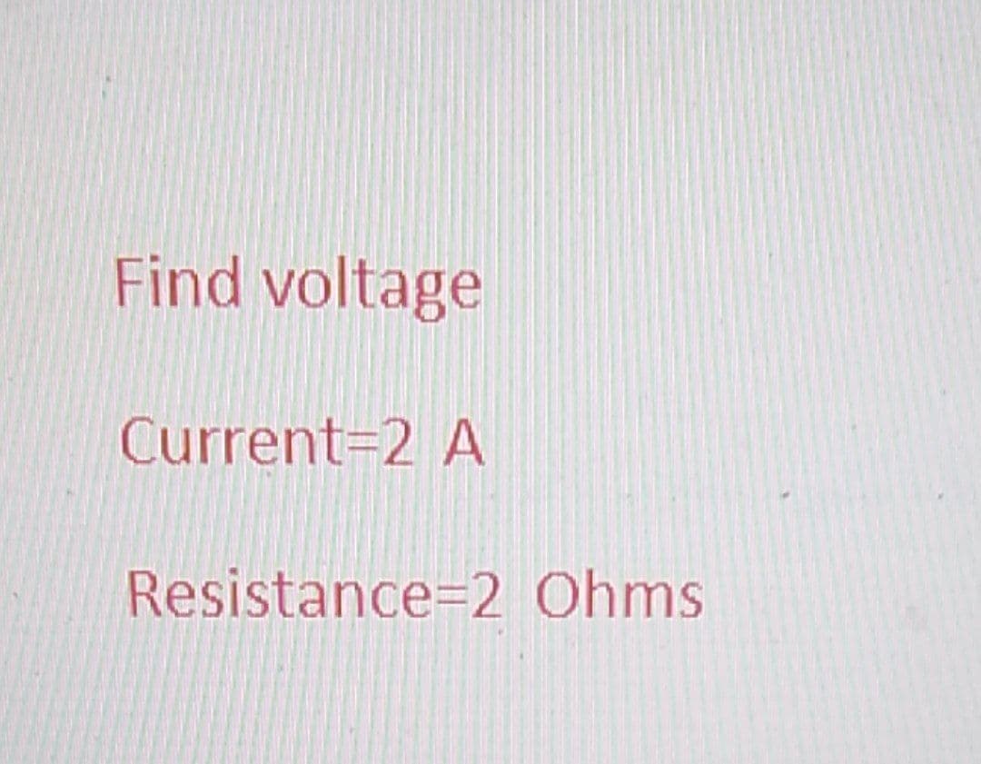 Find voltage
Current=2 A
Resistance=2 Ohms