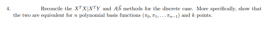4.
Reconcile the XTX|XTY and A|5 methods for the discrete case. More specifically, show that
the two are equivalent for n polynomial basis functions (T0, T1, ... Tn-1) and k points.
