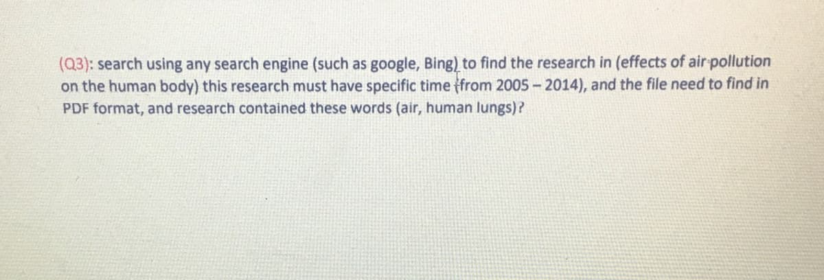 (Q3): search using any search engine (such as google, Bing) to find the research in (effects of air pollution
on the human body) this research must have specific time from 2005 - 2014), and the file need to find in
PDF format, and research contained these words (air, human lungs)?
