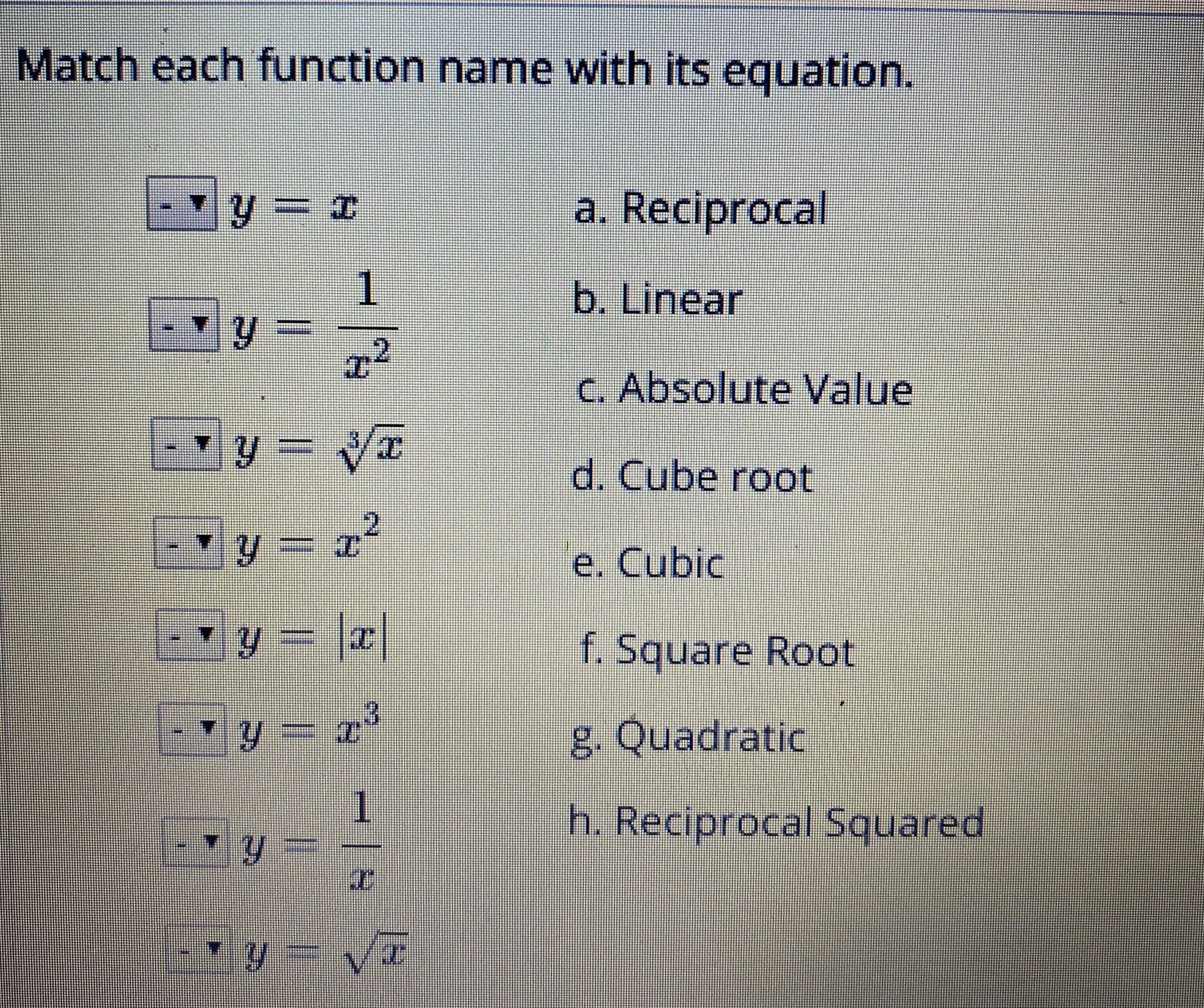 Match each function name with its equation.
a. Reciprocal
1
b.Linear
2
C. Absolute Value
d. Cube root
2.
e. Cubic
f. Square Root
g. Quadratic
1.
y%3D
h. Reciprocal Squared
