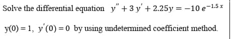 Solve the differential equation y" +3 y' + 2.25y = -10 e-1.5 x
y(0) = 1, y'(0) =0 by using undetermined coefficient method.
