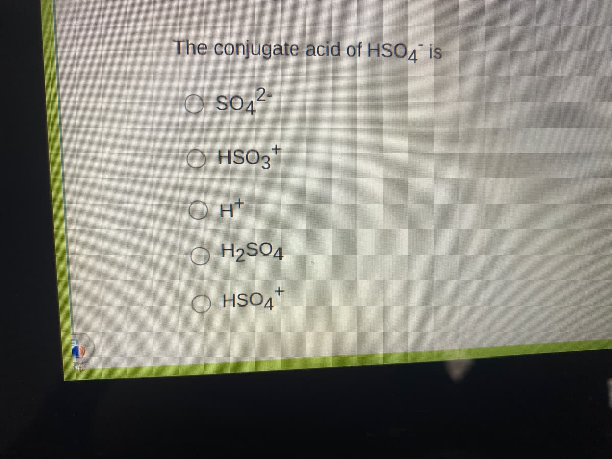 The conjugate acid of HSO4 is
O so42-
HSO3
O H+
O H2SO4
O HSO4
