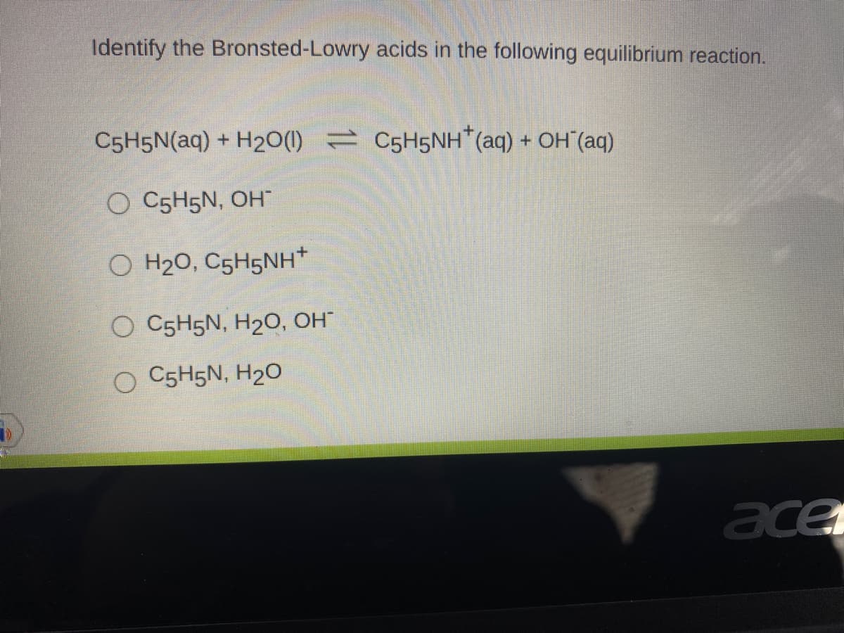 Identify the Bronsted-Lowry acids in the following equilibrium reaction.
C5H5N(aq) + H20(1) = C5H5NH*(aq) + OH (aq)
O C5H5N, OH"
O H20, C5H5NH+
O C5H5N, H2O, OH
O C5H5N, H2O
ace
