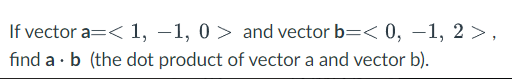 If vector a=< 1, –1, 0 > and vector b=< 0, –1, 2 >,
find a · b (the dot product of vector a and vector b).
