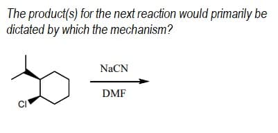The product(s) for the next reaction would primarily be
dictated by which the mechanism?
NaCN
DMF
CI

