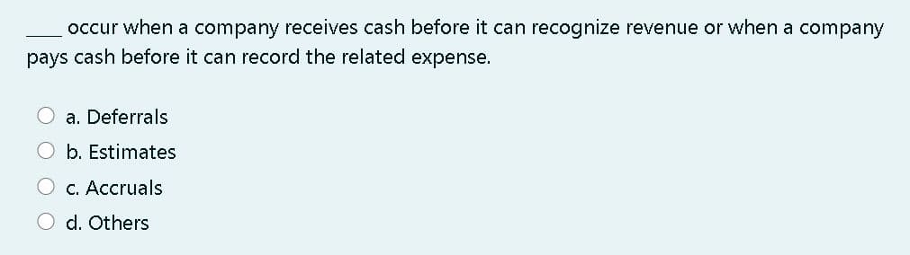 occur when a company receives cash before it can recognize revenue or when a company
pays cash before it can record the related expense.
a. Deferrals
O b. Estimates
C. Accruals
O d. Others
