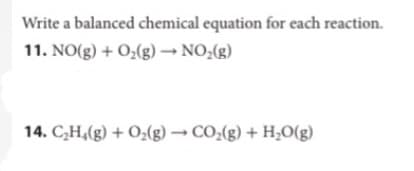 Write a balanced chemical equation for each reaction.
11. NO(g) + O2(g) → NO;(g)
14. C,H,(g) + O;(g) → CO:(g) + H;O(g)
