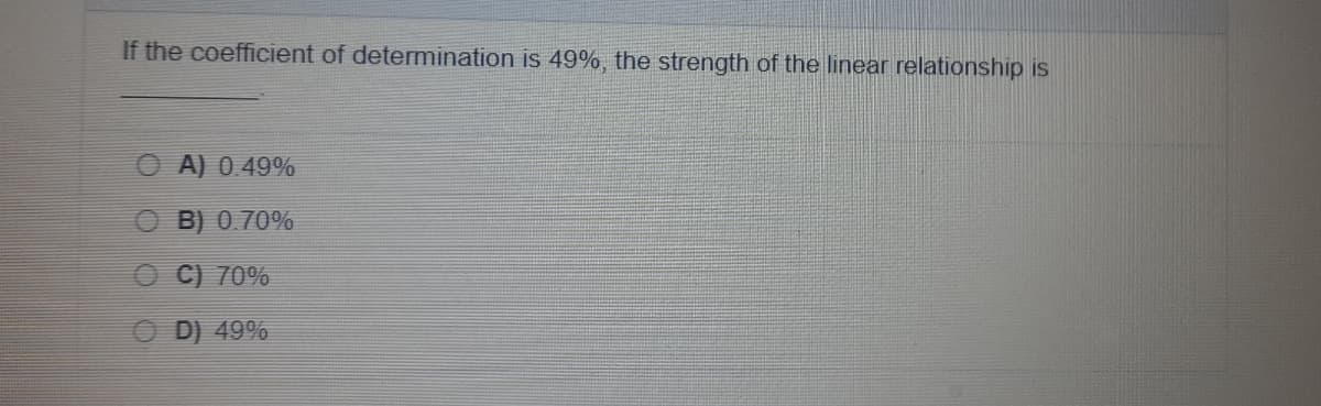 If the coefficient of determination is 49%, the strength of the linear relationship is
O A) 0.49%
B) 0 70%
O C) 70%
D) 49%

