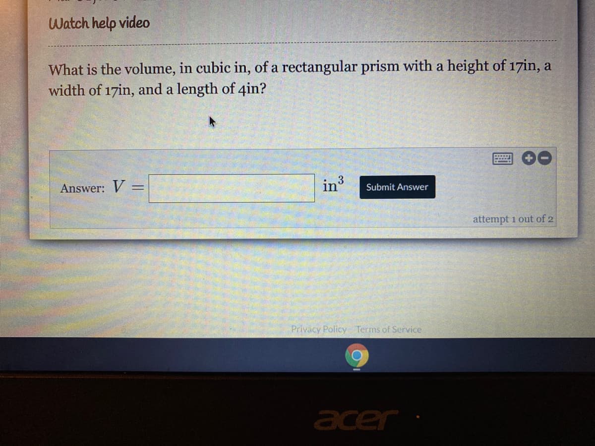 Watch help video
What is the volume, in cubic in, of a rectangular prism with a height of 17in, a
width of 17in, and a length of 4in?
Answer: V =
in
%3D
Submit Answer
attempt 1 out of 2
Priväcy Policy Terms of Service
acer
