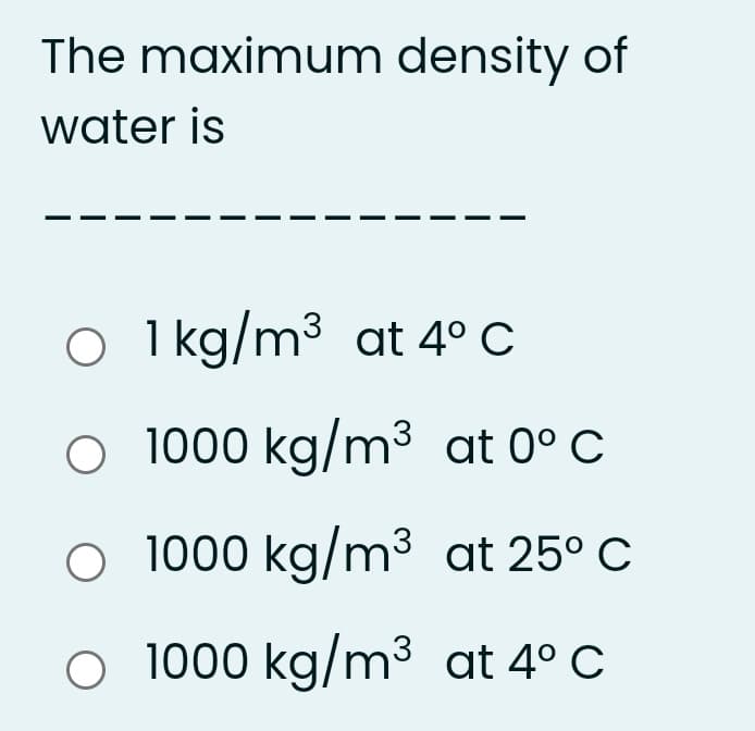 The maximum density of
water is
O 1 kg/m³ at 4° C
O 1000 kg/m³ at 0° C
O 1000 kg/m3 at 25° C
O 1000 kg/m³ at 4° C
