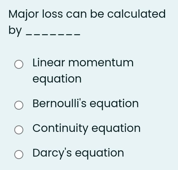 Major loss can be calculated
by --
O Linear momentum
equation
O Bernoulli's equation
O Continuity equation
O Darcy's equation
