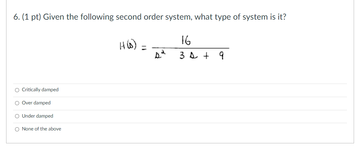 6. (1 pt) Given the following second order system, what type of system is it?
O Critically damped
Over damped
O Under damped
O None of the above
H (0)
=
16
3 4 + 9